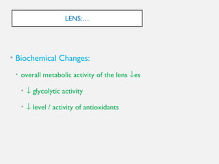 LENS:…
• Biochemical Changes:
• overall metabolic activity of the lens ↓es
• ↓ glycolytic activity
• ↓ level / activity of antioxidants
 
