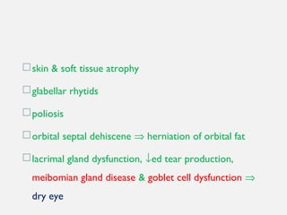 skin & soft tissue atrophy
glabellar rhytids
poliosis
orbital septal dehiscene ⇒ herniation of orbital fat
lacrimal gland dysfunction, ↓ed tear production,
meibomian gland disease & goblet cell dysfunction ⇒
dry eye
 