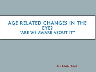 AGE RELATED CHANGES IN THE
EYE?
“ARE WE AWARE ABOUT IT”
Hira Nath Dahal
 