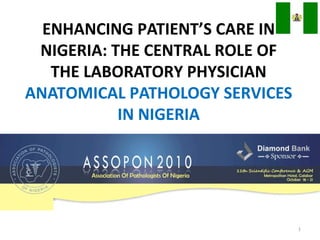 ENHANCING PATIENT’S CARE IN
NIGERIA: THE CENTRAL ROLE OF
THE LABORATORY PHYSICIAN
ANATOMICAL PATHOLOGY SERVICES
IN NIGERIA

1

 