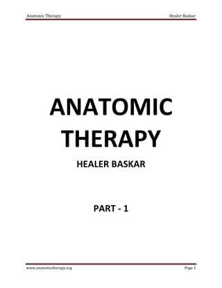 Anatomic Therapy                          Healer Baskar




           ANATOMIC
            THERAPY
                          HEALER BASKAR



                             PART - 1




www.anatomictherapy.org                          Page 1
 
