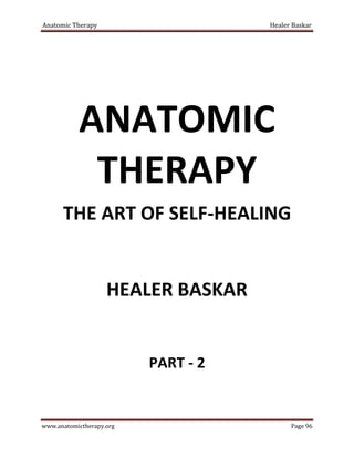 Anatomic Therapy                     Healer Baskar




           ANATOMIC
            THERAPY
      THE ART OF SELF-HEALING


                    HEALER BASKAR


                          PART - 2


www.anatomictherapy.org                    Page 96
 
