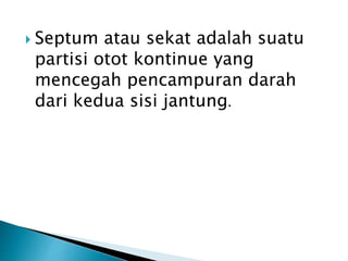  Septum atau sekat adalah suatu
partisi otot kontinue yang
mencegah pencampuran darah
dari kedua sisi jantung.
 