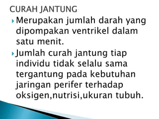  Merupakan jumlah darah yang
dipompakan ventrikel dalam
satu menit.
 Jumlah curah jantung tiap
individu tidak selalu sama
tergantung pada kebutuhan
jaringan perifer terhadap
oksigen,nutrisi,ukuran tubuh.
 