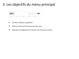 3. Les objectifs du menu principal Orienter l’utilisateur rapidement Offrir les services de l’entreprise de façon claire Regrouper stratégiquement le contenu sous les bonnes sections 