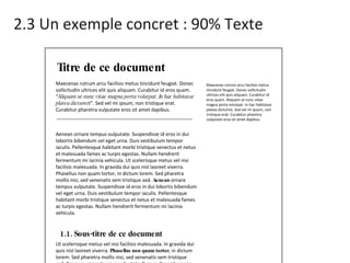 2.3 Un exemple concret : 90% Texte Titre de ce document Maecenas rutrum arcu facilisis metus tincidunt feugiat. Donec sollicitudin ultrices elit quis aliquam. Curabitur id eros quam. “ Aliquam ut nunc vitae magna porta volutpat. In hac habitasse platea dictums t”. Sed vel mi ipsum, non tristique erat. Curabitur pharetra vulputate eros sit amet dapibus.  Aenean ornare tempus vulputate. Suspendisse id eros in dui lobortis bibendum vel eget urna. Duis vestibulum tempor iaculis. Pellentesque habitant morbi tristique senectus et netus et malesuada fames ac turpis egestas. Nullam hendrerit fermentum mi lacinia vehicula. Ut scelerisque metus vel nisi facilisis malesuada. In gravida dui quis nisl laoreet viverra. Phasellus non quam tortor, in dictum lorem. Sed pharetra mollis nisi, sed venenatis sem tristique sed.  Aenean  ornare tempus vulputate. Suspendisse id eros in dui lobortis bibendum vel eget urna. Duis vestibulum tempor iaculis. Pellentesque habitant morbi tristique senectus et netus et malesuada fames ac turpis egestas. Nullam hendrerit fermentum mi lacinia vehicula.  Ut scelerisque metus vel nisi facilisis malesuada. In gravida dui quis nisl laoreet viverra.  Phasellus non quam tortor , in dictum lorem. Sed pharetra mollis nisi, sed venenatis sem tristique sed. Aenean ornare tempus vulputate. Suspendisse id eros in dui lobortis bibendum vel eget urna. Duis vestibulum tempor iaculis. Pellentesque habitant morbi tristique senectus et netus et malesuada fames ac turpis egestas. Nullam hendrerit fermentum mi lacinia vehicula. Ut scelerisque metus vel nisi facilisis malesuada. In gravida dui quis nisl laoreet viverra. Phasellus non quam tortor, in dictum lorem. Sed pharetra mollis nisi, sed venenatis sem tristique sed. Maecenas rutrum arcu facilisis metus tincidunt feugiat. Donec sollicitudin ultrices elit quis aliquam. Curabitur id eros quam. Aliquam ut nunc vitae magna porta volutpat. In hac habitasse platea dictumst. Sed vel mi ipsum, non tristique erat. Curabitur pharetra vulputate eros sit amet dapibus.  1.1. Sous-titre de ce document 