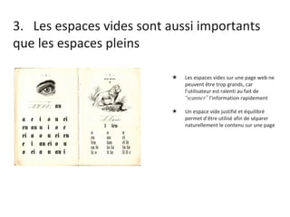 3.  Les espaces vides sont aussi importants  que les espaces pleins Les espaces vides sur une page web ne peuvent être trop grands, car l’utilisateur est ralenti au fait de  “scanner”  l’information rapidement Un espace vide justifié et équilibré permet d’être utilisé afin de séparer naturellement le contenu sur une page 