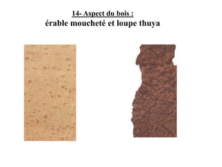 14- Aspect du bois :
érable moucheté et loupe thuya
 