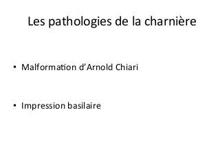 Les	pathologies	de	la	charnière	
•  MalformaJon	d’Arnold	Chiari	
•  Impression	basilaire	
 