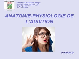 ANATOMIE-PHYSIOLOGIE DE
L’AUDITION
Faculté de medecine d’Alger
Service d’ORL du Pr.YAHI
E.P.H. Kouba
Dr NAAMANI
 