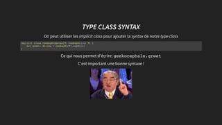 TYPE CLASSTYPE CLASS SYNTAXSYNTAX
On peut utiliser les implicit class pour ajouter la syntax de notre type class
Ce qui nous permet d'écrire: geekocephale.greet
C'est important une bonne syntaxe !
implicit class CanSayHiSyntax[T: CanSayHi](t: T) {
def greet: String = CanSayHi[T].sayHi(t)
}
 