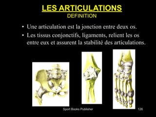 Sport Books Publisher 126
• Une articulation est la jonction entre deux os.
• Les tissus conjonctifs, ligaments, relient les os
entre eux et assurent la stabilité des articulations.
LES ARTICULATIONS
DEFINITION
 