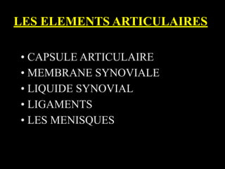 LES ELEMENTS ARTICULAIRES
• CAPSULE ARTICULAIRE
• MEMBRANE SYNOVIALE
• LIQUIDE SYNOVIAL
• LIGAMENTS
• LES MENISQUES
 
