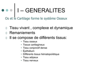 I – GENERALITES
Tissu vivant , complexe et dynamique
Remaniements
Il se compose de différents tissus:
• Tissu osseux
• Tissue cartilagineux
• Tissu conjonctif dense
• Épithélium
• Différents tissus hématopoïétique
• Tissu adipeux
• Tissu nerveux
Os et le Cartilage forme le système Osseux
 