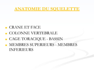 ANATOMIE DU SQUELETTE
■ CRANE ET FACE
■ COLONNE VERTEBRALE
■ CAGE TORACIQUE - BASSIN
■ MEMBRES SUPERIEURS - MEMBRES
INFERIEURS
 