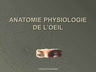 V.JOULIN IFSI BOURGES
ANATOMIE PHYSIOLOGIEANATOMIE PHYSIOLOGIE
DE L’OEILDE L’OEIL
 