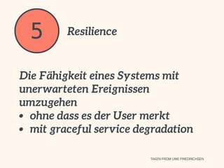 5 Resilience
Die Fähigkeit eines Systems mit
unerwarteten Ereignissen
umzugehen
• ohne dass es der User merkt
• mit gracef...