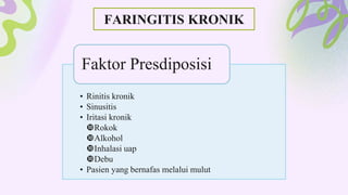 FARINGITIS KRONIK
• Rinitis kronik
• Sinusitis
• Iritasi kronik
Rokok
Alkohol
Inhalasi uap
Debu
• Pasien yang bernafas melalui mulut
Faktor Presdiposisi
 