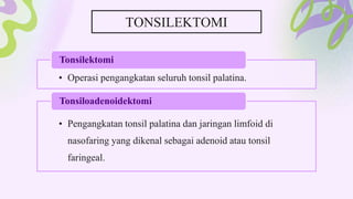 • Operasi pengangkatan seluruh tonsil palatina.
Tonsilektomi
• Pengangkatan tonsil palatina dan jaringan limfoid di
nasofaring yang dikenal sebagai adenoid atau tonsil
faringeal.
Tonsiloadenoidektomi
TONSILEKTOMI
 