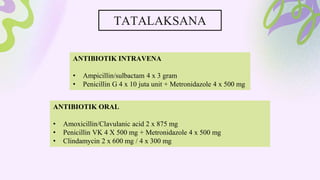 TATALAKSANA
ANTIBIOTIK INTRAVENA
• Ampicillin/sulbactam 4 x 3 gram
• Penicillin G 4 x 10 juta unit + Metronidazole 4 x 500 mg
ANTIBIOTIK ORAL
• Amoxicillin/Clavulanic acid 2 x 875 mg
• Penicillin VK 4 X 500 mg + Metronidazole 4 x 500 mg
• Clindamycin 2 x 600 mg / 4 x 300 mg
 