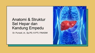 Anatomi & Struktur
Sel Hepar dan
Kandung Empedu
Dr. Purwati, dr., Sp.PD, K-PTI, FINASIM
 
