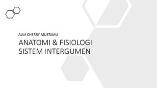 ANATOMI & FISIOLOGI
SISTEM INTERGUMEN
ALVA CHERRY MUSTAMU
 