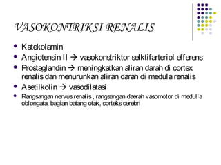 VASOKONTRIKSI RENALIS
 Katekolamin
 Angiotensin II  vasokonstriktor selktifarteriol efferens
 Prostaglandin  meningkatkan aliran darah di cortex
renalisdan menurunkan aliran darah di medularenalis
 Asetilkolin  vasodilatasi
 Rangsangan nervusrenalis, rangsangan daerah vasomotor di medulla
oblongata, bagian batang otak, cortekscerebri
 