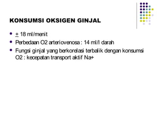 KONSUMSI OKSIGEN GINJAL
 + 18 ml/menit
 Perbedaan O2 arteriovenosa: 14 ml/l darah
 Fungsi ginjal yang berkorelasi terbalik dengan konsumsi
O2 : kecepatan transport aktif Na+
 