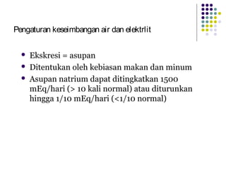 Pengaturan keseimbangan air dan elektrlit
 Ekskresi = asupan
 Ditentukan oleh kebiasan makan dan minum
 Asupan natrium dapat ditingkatkan 1500
mEq/hari (> 10 kali normal) atau diturunkan
hingga 1/10 mEq/hari (<1/10 normal)
 