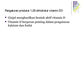 Pengaturan produksi 1,25-dihidroksi vitamin D3
 Ginjal menghasilkan bentuk aktif vitamin D
 Vitamin D berperan penting dalam pengaturan
kalsium dan fosfat
 
