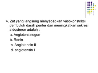 4. Zat yang langsung menyebabkan vasokonstriksi
pembuluh darah perifer dan meningkatkan sekresi
aldosteron adalah :
a. Angiotensinogen
b. Renin
c. Angiotensin II
d. angiotensin I
 