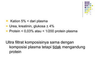 Kation 5% < dari plasma
Urea, kreatinin, glukosa + 4%
Protein < 0,03% atau < 1/200 protein plasma
Ultra filtrat komposisinya sama dengan
komposisi plasma tetapi tidak mengandung
protein
 