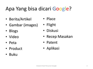 Apa Yang bisa dicari Google?
•   Berita/Artikel         •     Place
•   Gambar (images)        •     Flight
•   Blogs                  •     Diskusi
•   Video                  •     Recep Masakan
•   Peta                   •     Patent
•   Product                •     Aplikasi
•   Buku

                  Anatomi Hasil Pencarian Google   2
 