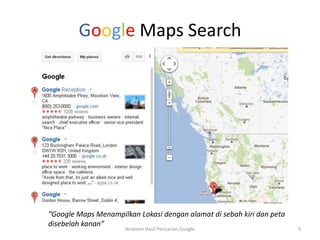 Google Maps Search




“Google Maps Menampilkan Lokasi dengan alamat di sebah kiri dan peta
disebelah kanan”
                      Anatomi Hasil Pencarian Google                   5
 