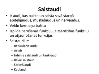 Saistaudi Ir audi, kas balsta un saista savā starpā epitēlijaudus, muskuļaudus un nervaudus.Veido ķermeņa balstuIzpilda barošanās funkciju, aizsardzības funkciju un atjaunošanas funkcijasSaistaudi ir:Retikulārie audi;AsinisIrdenie saistaudi un taukkaudiBlīvie saistaudiSkrimšļaudiKaulaudi