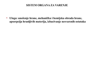 SISTEM ORGANA ZA VARENJE 
• Uloga: unošenje hrane, mehanička i hemijska obrada hrane, 
apsorpcija hranljivih materija, izbacivanje nesvarenih ostataka 
 