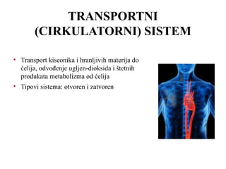 TRANSPORTNI 
(CIRKULATORNI) SISTEM 
• Transport kiseonika i hranljivih materija do 
ćelija, odvođenje ugljen-dioksida i štetnih 
produkata metabolizma od ćelija 
• Tipovi sistema: otvoren i zatvoren 
 