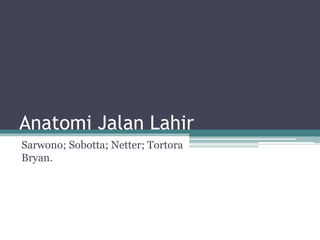 Anatomi Jalan Lahir
Sarwono; Sobotta; Netter; Tortora
Bryan.
 
