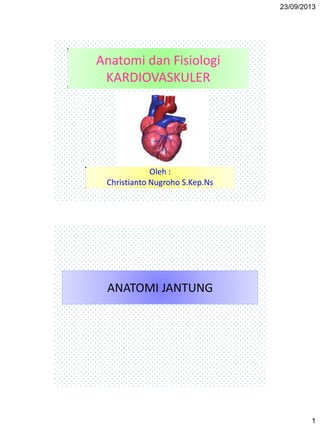 23/09/2013
1
Anatomi dan Fisiologi
KARDIOVASKULER
Oleh :
Christianto Nugroho S.Kep.Ns
ANATOMI JANTUNG
 