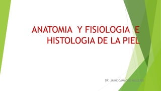 ANATOMIA Y FISIOLOGIA E
HISTOLOGIA DE LA PIEL
DR. JAIME CAMACHO VALLEJOS
 