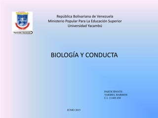 BIOLOGÍA Y CONDUCTA
JUNIO 2015
PARTICIPANTE:
YARIBEL BARRIOS
C.I. 13.605.450
República Bolivariana de Venezuela
Ministerio Popular Para La Educación Superior
Universidad Yacambú
 