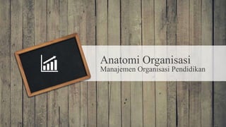 Anatomi Organisasi
Manajemen Organisasi Pendidikan
 