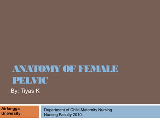 ANATOMY OF FEMALE
PELVIC
By: Tiyas K
Airlangga
University
Department of Child-Maternity Nursing
Nursing Faculty 2010
 