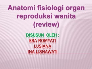 DISUSUN OLEH :
ESA ROMYATI
LUSIANA
INA LISNAWATI
Anatomi fisiologi organ
reproduksi wanita
(review)
 