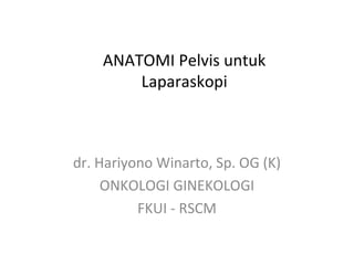 ANATOMI Pelvis untuk
Laparaskopi
dr. Hariyono Winarto, Sp. OG (K)
ONKOLOGI GINEKOLOGI
FKUI - RSCM
 