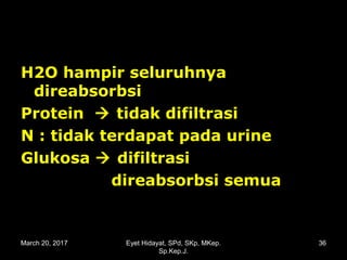 H2O hampir seluruhnyaH2O hampir seluruhnya
direabsorbsidireabsorbsi
ProteinProtein  tidak difiltrasitidak difiltrasi
N : tidak terdapat pada urineN : tidak terdapat pada urine
GlukosaGlukosa  difiltrasidifiltrasi
direabsorbsi semuadireabsorbsi semua
March 20, 2017 36Eyet Hidayat, SPd, SKp, MKep.
Sp.Kep.J.
 