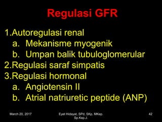 Regulasi GFRRegulasi GFR
1.Autoregulasi renal
a. Mekanisme myogenik
b. Umpan balik tubuloglomerular
2.Regulasi saraf simpatis
3.Regulasi hormonal
a. Angiotensin II
b. Atrial natriuretic peptide (ANP)
March 20, 2017 42Eyet Hidayat, SPd, SKp, MKep.
Sp.Kep.J.
 