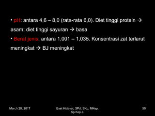 • pH: antara 4,6 – 8,0 (rata-rata 6,0). Diet tinggi protein 
asam; diet tinggi sayuran  basa
• Berat jenis: antara 1,001 – 1,035. Konsentrasi zat terlarut
meningkat  BJ meningkat
March 20, 2017 59Eyet Hidayat, SPd, SKp, MKep.
Sp.Kep.J.
 