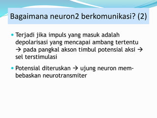  Terjadi jika impuls yang masuk adalah
depolarisasi yang mencapai ambang tertentu
 pada pangkal akson timbul potensial aksi 
sel terstimulasi
 Potensial diteruskan  ujung neuron mem-
bebaskan neurotransmiter
Bagaimana neuron2 berkomunikasi? (2)
 