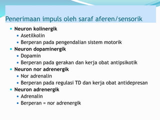 Penerimaan impuls oleh saraf aferen/sensorik
 Neuron kolinergik
 Asetilkolin
 Berperan pada pengendalian sistem motorik
 Neuron dopaminergik
 Dopamin
 Berperan pada gerakan dan kerja obat antipsikotik
 Neuron nor adrenergik
 Nor adrenalin
 Berperan pada regulasi TD dan kerja obat antidepresan
 Neuron adrenergik
 Adrenalin
 Berperan = nor adrenergik
 